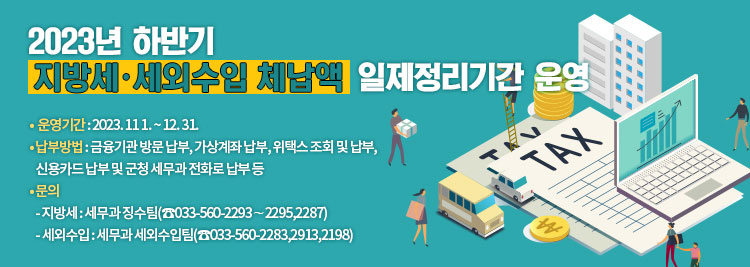 2023년 하반기 지방세·세외수입 체납액 일제정리기간 운영 •  운영기간 : 2023. 11 1. ~ 12. 31. • 납부방법 : 금융기관 방문 납부, 가상계좌 납부, 위택스 조회 및 납부,    신용카드 납부 및 군청 세무과 전화로 납부 등 • 문의    - 지방세 : 세무과 징수팀(☎033-560-2293∼2295,2287)    - 세외수입 : 세무