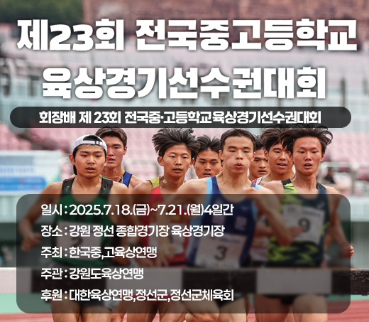 회장배 제 23회 전국중·고등학교육상경기선수권대회 일시 : 2025.7.18.(금)~7.21.(월)4일간 장소 : 강원 정선 종합경기장 육상경기장 주최 : 한국중,고육상연맹 주관 : 강원도육상연맹 후원 : 대한육상연맹,정선군,정선군체육회